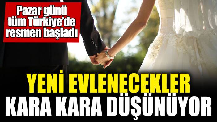 Pazar günü tüm Türkiye’de resmen başladı! Yeni evlenecekler kara kara düşünüyor