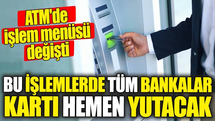 ATM'de işlem menüsü değişti! Bu işlemlerde tüm bankalar kartı hemen yutacak