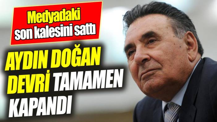 Aydın Doğan devri tamamen sona erdi ‘Medyadaki son kalesini sattı’