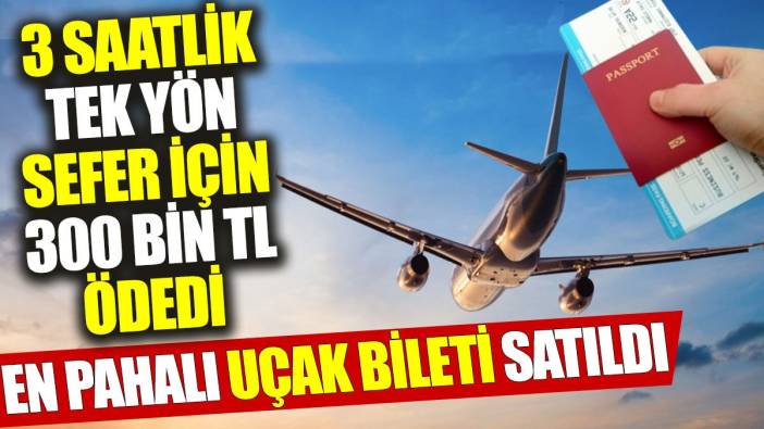 En pahalı uçak bileti satıldı: 3 saatlik tek yön sefer için 300 bin TL ödedi