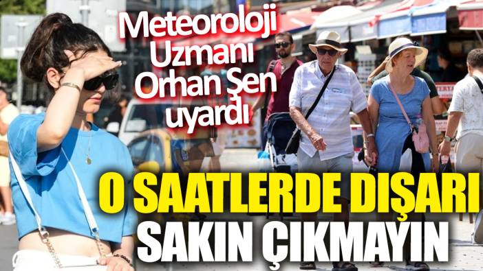 Meteoroloji Uzmanı Orhan Şen uyardı: O saatlerde dışarı sakın çıkmayın