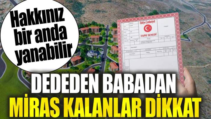 Dededen babadan miras kalanlar dikkat. Hakkınız bir anda yanabilir