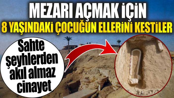 Sahte şeyhlerden akılalmaz cinayet. Mezarı açmak için 8 yaşındaki çocuğun ellerini kestiler