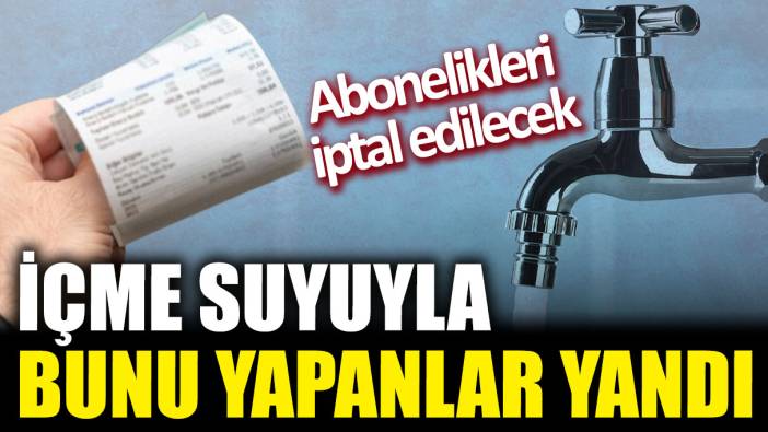 İçme suyuyla bunu yapanlar yandı! Abonelikleri iptal edilecek