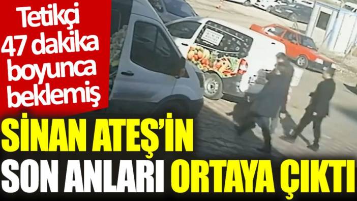 Sinan Ateş'in son anları ortaya çıktı: Tetikçi 47 dakika boyunca beklemiş