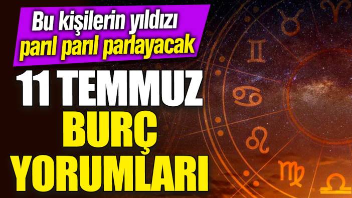 11 Temmuz burç yorumları! Bu kişilerin yıldızı parıl parıl parlayacak