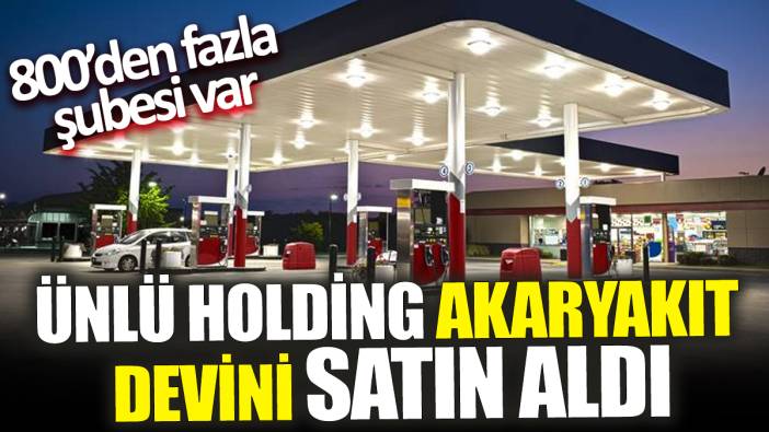 Ünlü holding akaryakıt devini satın aldı ‘800’den fazla şubesi var’