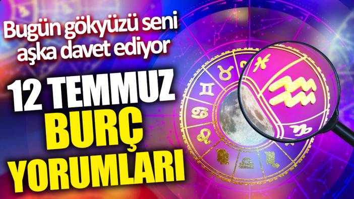 12 Temmuz burç yorumları! Bugün gökyüzü seni aşka davet ediyor