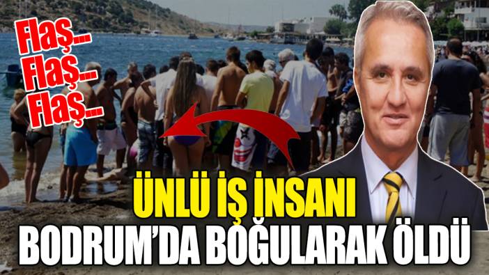 Flaş Flaş... Ünlü iş insanı Bodrum'da hayatını kaybetti