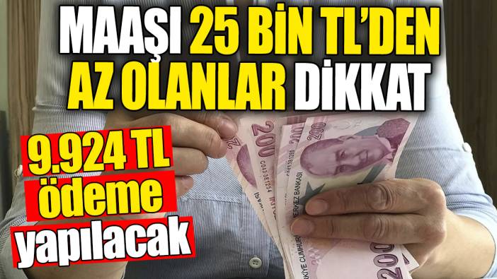 Maaşı 25 Bin TL’den az olanlar dikkat! 9.924 TL’lik ödeme yapılacak