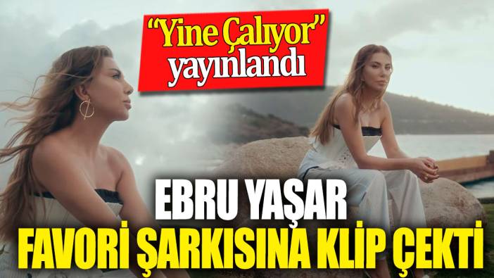 Ebru Yaşar favori şarkısına klip çekti! “Yine Çalıyor” yayınlandı