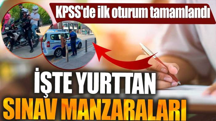 KPSS'de ilk oturum tamamlandı. İşte yurttan sınav manzaraları