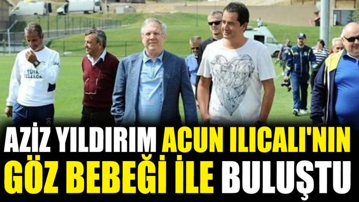 Aziz Yıldırım Acun Ilıcalı'nın göz bebeği ile buluştu