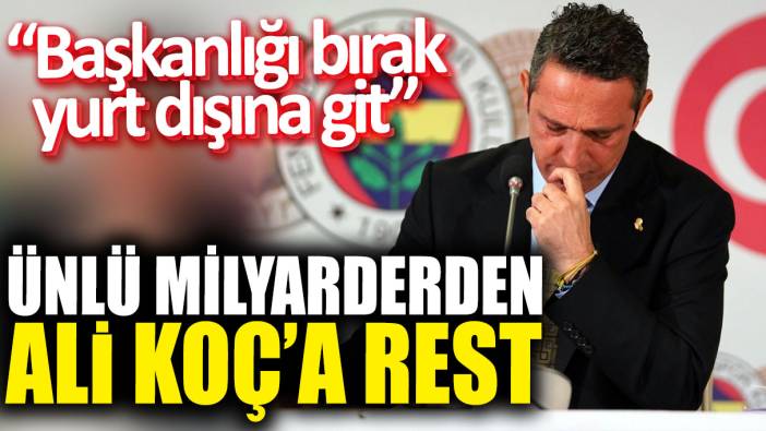 Ünlü milyarderden Ali Koç’a rest “Başkanlığı bırak yurt dışına git”