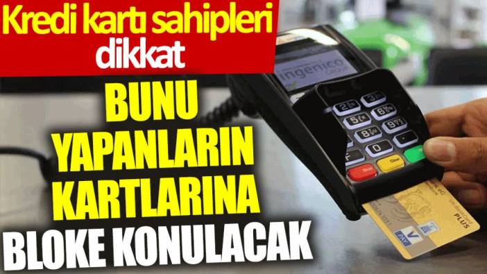 Kredi kartı sahipleri dikkat: Bunu yapanların kartlarına bloke konulacak