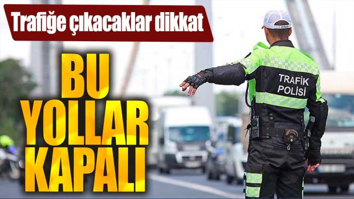 Trafiğe çıkacaklar dikkat. Bu yollar kapalı