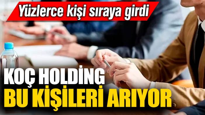 Koç Holding bu kişileri arıyor! Yüzlerce kişi sıraya girdi