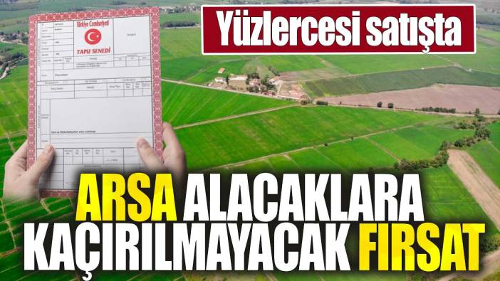 Arsa alacaklara kaçırılmayacak fırsat. Yüzlercesi satışta