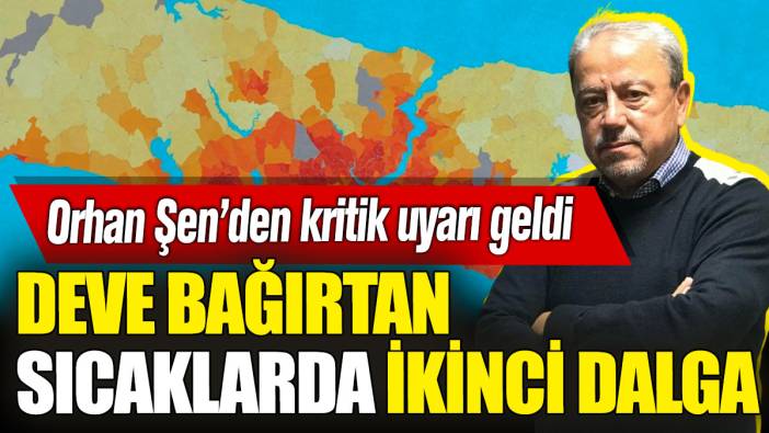 Orhan Şen’den kritik uyarı geldi: 'Deve bağırtan sıcaklarda' ikinci dalga