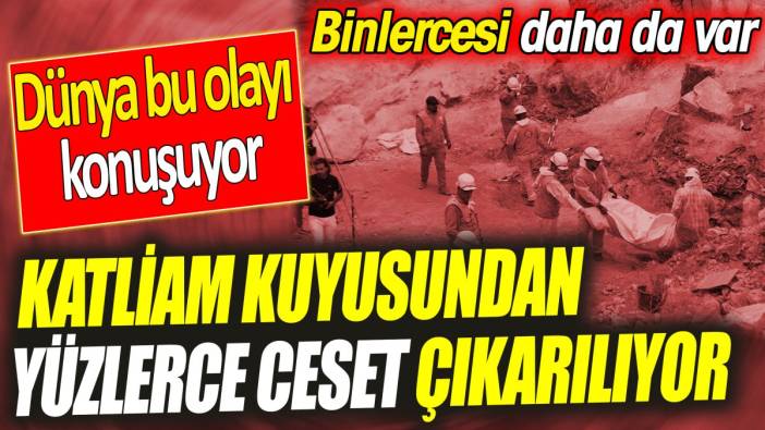 Katliam kuyusundan yüzlerce ceset çıkarılıyor ‘Binlercesi daha da var’ Dünya bu olayı konuşuyor