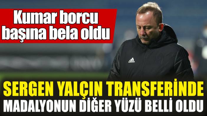 Sergen Yalçın transferinde madalyonun diğer yüzü belli oldu! Kumar borcu başına bela oldu