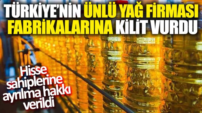 Türkiye'nin ünlü yağ firması fabrikalarına kilit vurdu! Hisse sahiplerine ayrılma hakkı verildi