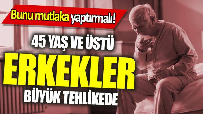 45 yaş ve üstü erkekler büyük tehlikede 'Bunu mutlaka yaptırmalı'