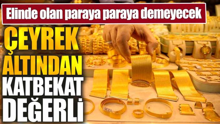Çeyrek altından katbekat değerli. Elinde olan paraya paraya demeyecek