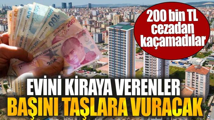 Evini kiraya verenler başını taşlara vuracak. 200 bin TL cezadan kaçamadılar