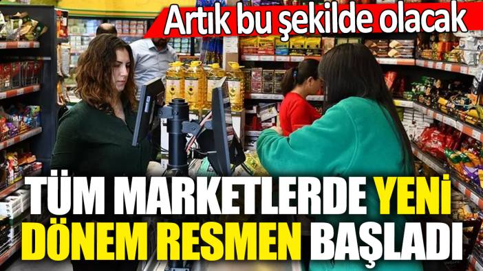 Tüm marketlerde yeni dönem resmen başladı! Artık bu şekilde olacak