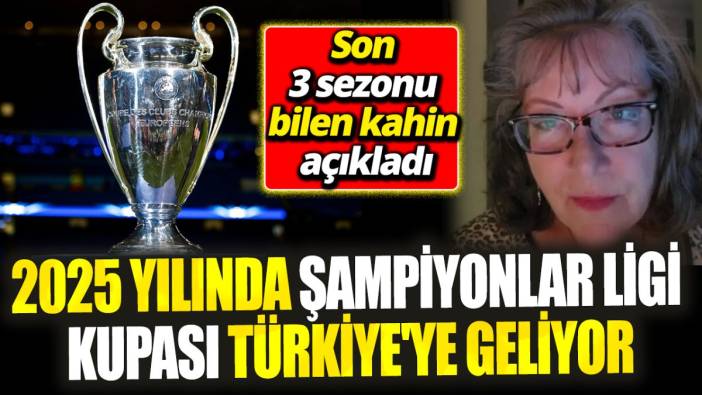 2025 yılında Şampiyonlar Ligi kupası Türkiye'ye geliyor! Son 3 sezonu bilen kahin açıkladı