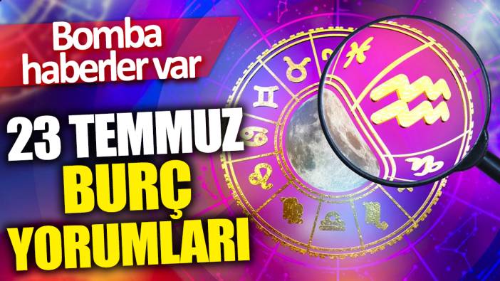 23 Temmuz burç yorumları! Bomba haberler var