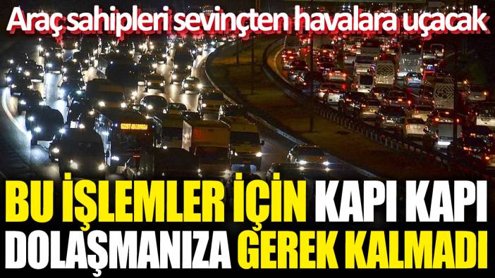 Araç sahipleri sevinçten havalara uçacak! Bu işlemler için kapı kapı dolaşmanıza gerek kalmadı