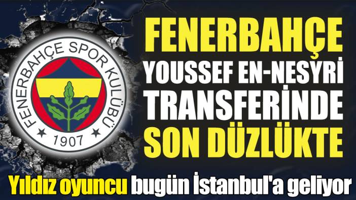 Fenerbahçe Youssef En-Nesyri transferinde son düzlükte! Yıldız oyuncu bugün İstanbul'a geliyor