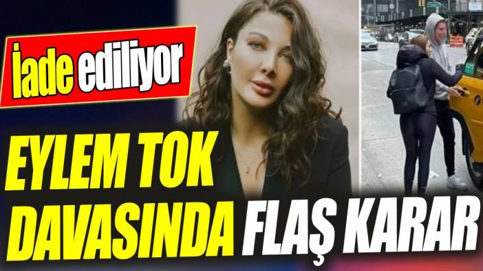 Eylem Tok davasında flaş karar! İade ediliyor