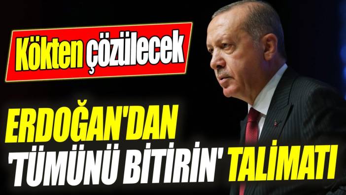 Erdoğan'dan 'tümünü bitirin' talimatı: Kökten çözülecek