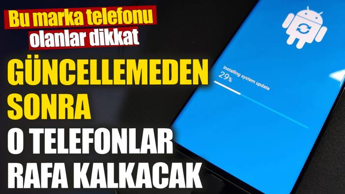 Güncellemeden sonra o telefonlar rafa kalkacak! Bu marka telefonu olanlar dikkat