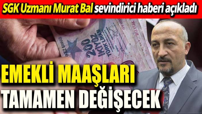 SGK Uzmanı Murat Bal sevindirici haberi açıkladı ‘Emekli maaşları tamamen değişecek’