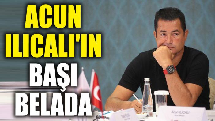 Acun Ilıcalı'ın başı belada