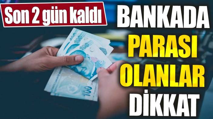 Bankada parası olanlar dikkat. Son 2 gün kaldı