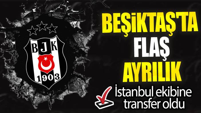 Beşiktaş'ta flaş ayrılık: İstanbul ekibine transfer oldu