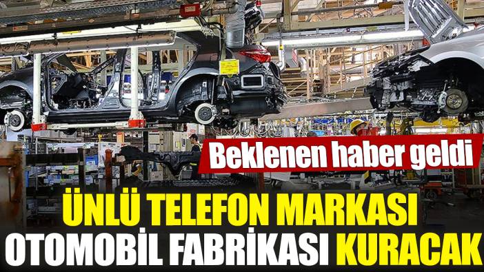 Dev telefon markası otomobil fabrikası kuracak! Beklenen haber geldi