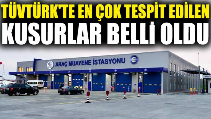 TÜVTÜRK'te en çok tespit edilen kusurlar belli oldu