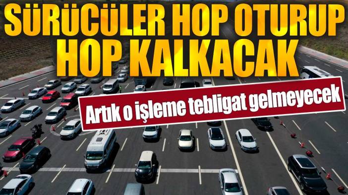 Sürücüler hop oturup hop kalkacak. Artık o işleme tebligat gelmeyecek