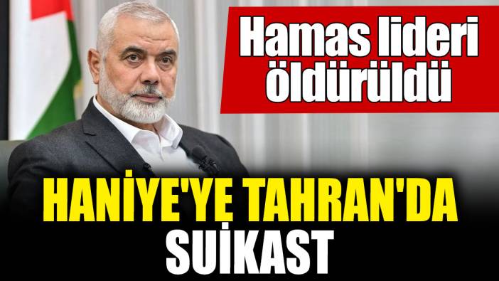 Haniye'ye Tahran'da suikast! Hamas lideri öldürüldü