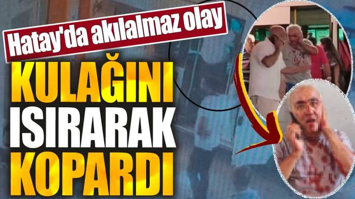 Hatay'da akılalmaz olay: Kulağını ısırarak kopardı