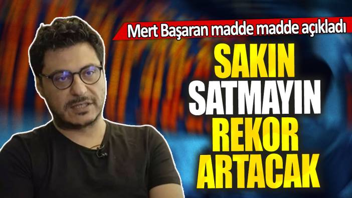 Mert Başaran madde madde açıkladı: Sakın satmayın rekor artacak