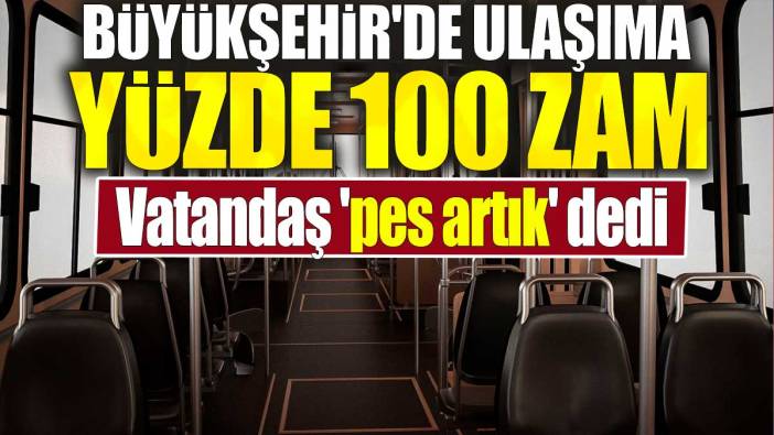 Büyükşehir'de ulaşıma yüzde 100 zam. Vatandaş 'pes artık' dedi