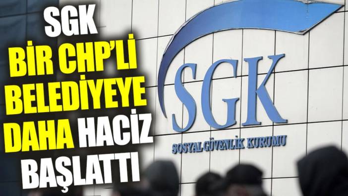 SGK bir CHP'li belediyeye daha haciz başlattı