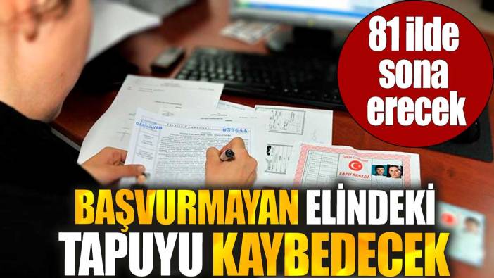 81 ilde sona erecek. Başvurmayan elindeki tapuyu kaybedecek